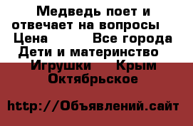 Медведь поет и отвечает на вопросы  › Цена ­ 600 - Все города Дети и материнство » Игрушки   . Крым,Октябрьское